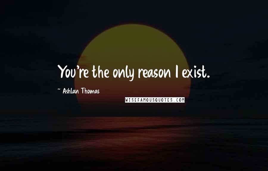 Ashlan Thomas Quotes: You're the only reason I exist.