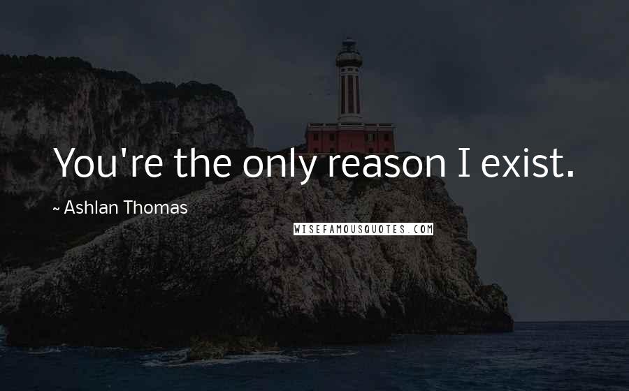 Ashlan Thomas Quotes: You're the only reason I exist.