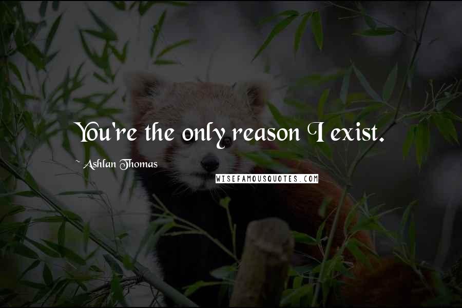 Ashlan Thomas Quotes: You're the only reason I exist.