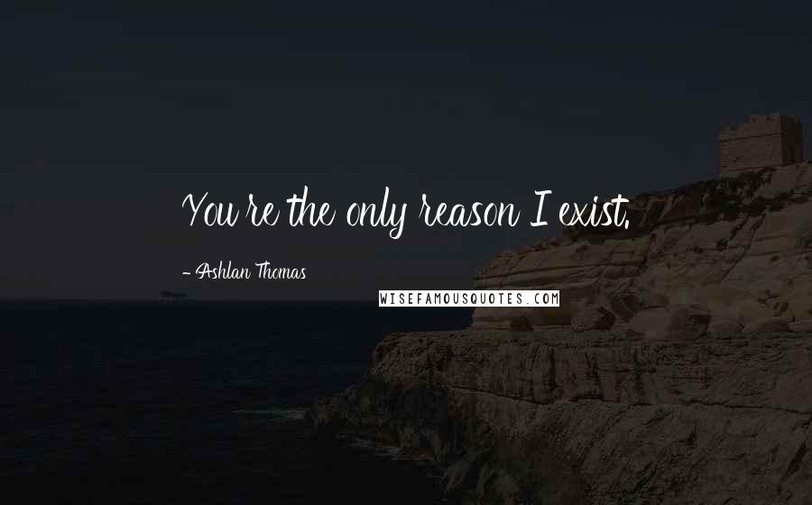 Ashlan Thomas Quotes: You're the only reason I exist.