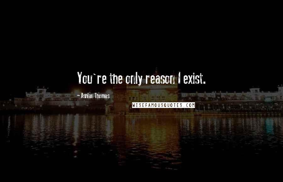 Ashlan Thomas Quotes: You're the only reason I exist.