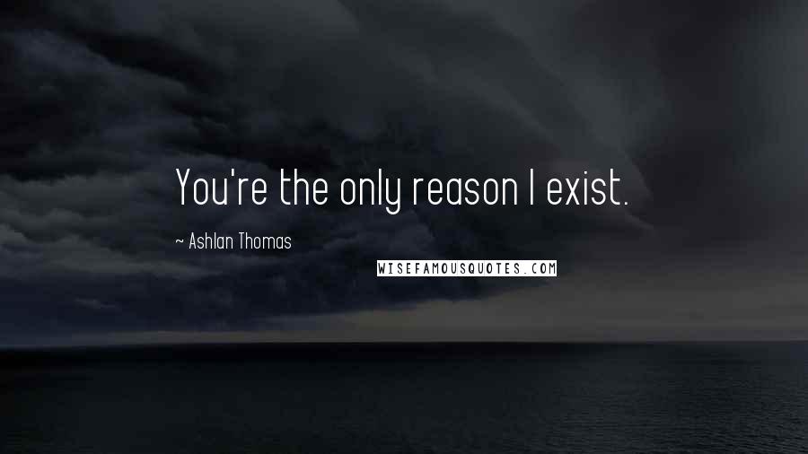 Ashlan Thomas Quotes: You're the only reason I exist.