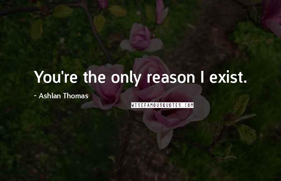 Ashlan Thomas Quotes: You're the only reason I exist.