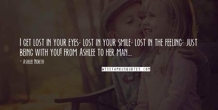 Ashlee North Quotes: I get lost in your eyes; lost in your smile; lost in the feeling; just being with you! from Ashlee to her man...