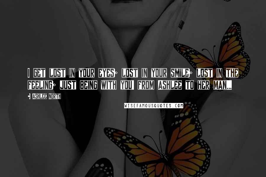 Ashlee North Quotes: I get lost in your eyes; lost in your smile; lost in the feeling; just being with you! from Ashlee to her man...