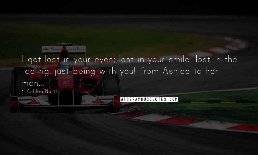 Ashlee North Quotes: I get lost in your eyes; lost in your smile; lost in the feeling; just being with you! from Ashlee to her man...