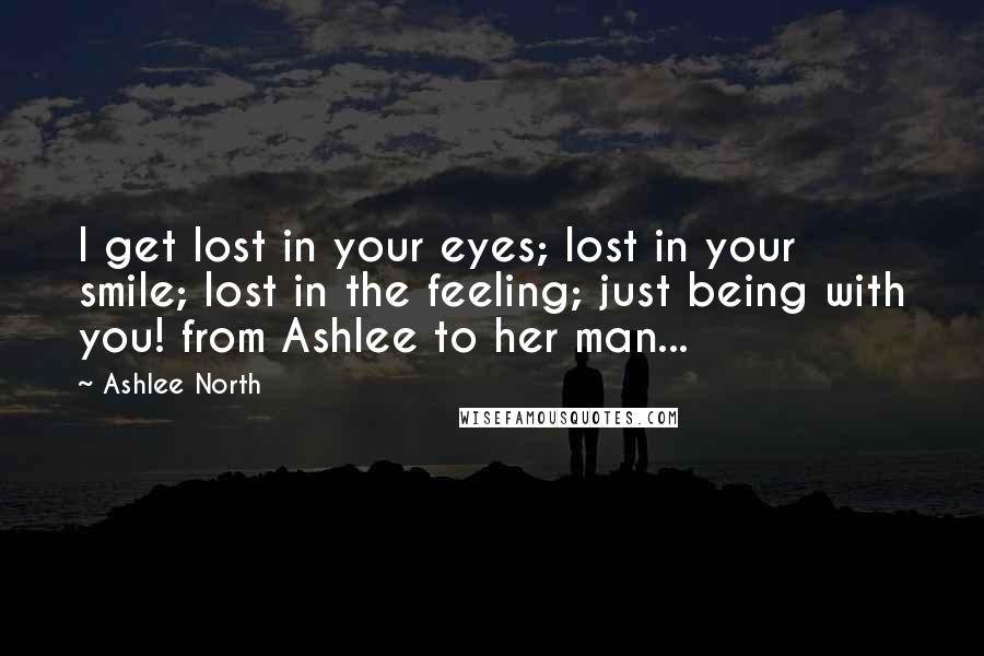 Ashlee North Quotes: I get lost in your eyes; lost in your smile; lost in the feeling; just being with you! from Ashlee to her man...