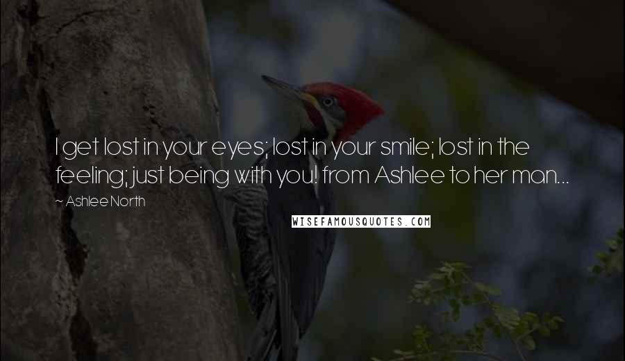 Ashlee North Quotes: I get lost in your eyes; lost in your smile; lost in the feeling; just being with you! from Ashlee to her man...