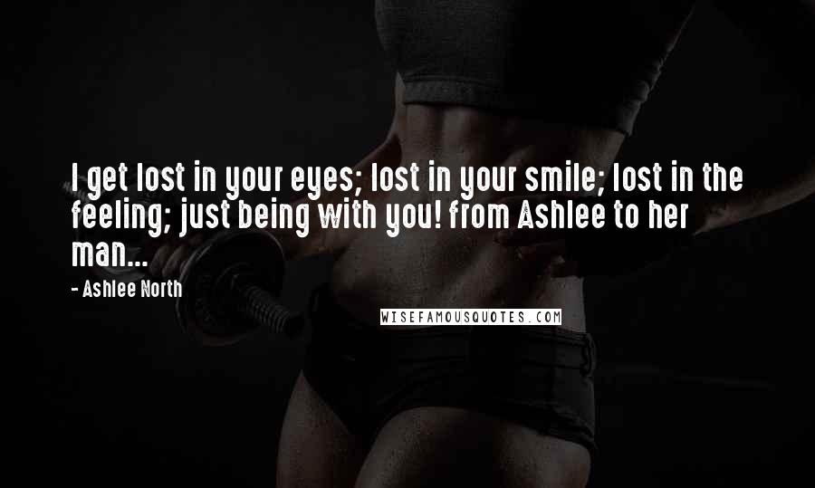 Ashlee North Quotes: I get lost in your eyes; lost in your smile; lost in the feeling; just being with you! from Ashlee to her man...