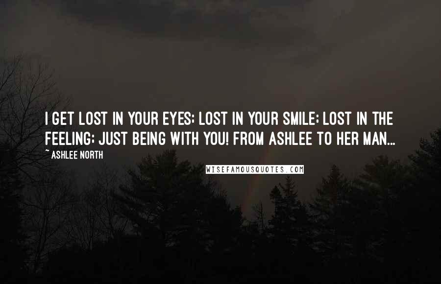 Ashlee North Quotes: I get lost in your eyes; lost in your smile; lost in the feeling; just being with you! from Ashlee to her man...