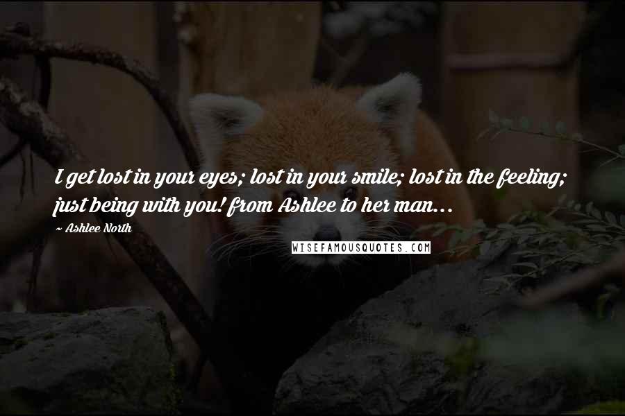 Ashlee North Quotes: I get lost in your eyes; lost in your smile; lost in the feeling; just being with you! from Ashlee to her man...