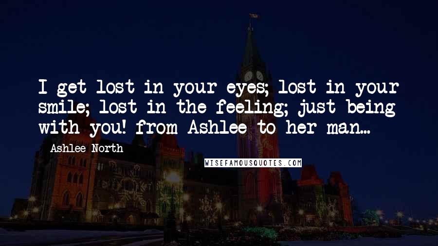 Ashlee North Quotes: I get lost in your eyes; lost in your smile; lost in the feeling; just being with you! from Ashlee to her man...