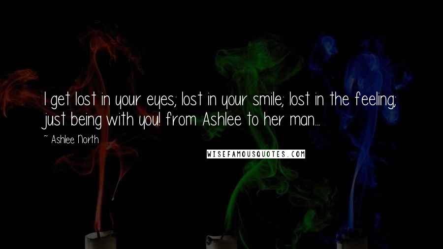 Ashlee North Quotes: I get lost in your eyes; lost in your smile; lost in the feeling; just being with you! from Ashlee to her man...