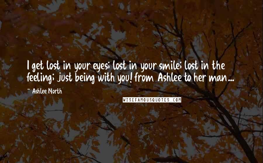 Ashlee North Quotes: I get lost in your eyes; lost in your smile; lost in the feeling; just being with you! from Ashlee to her man...