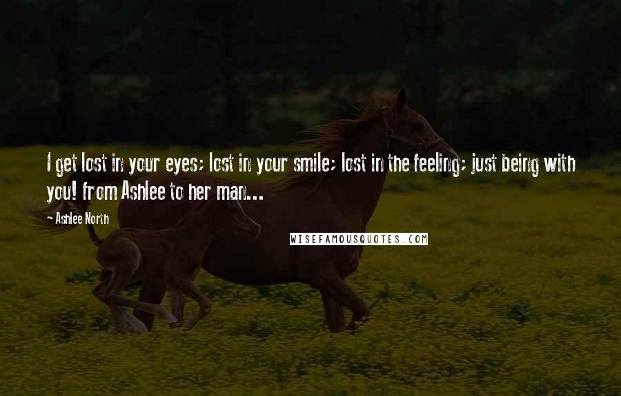 Ashlee North Quotes: I get lost in your eyes; lost in your smile; lost in the feeling; just being with you! from Ashlee to her man...