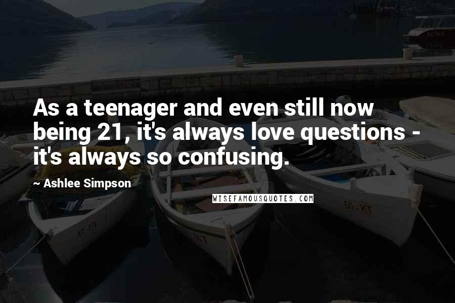 Ashlee Simpson Quotes: As a teenager and even still now being 21, it's always love questions - it's always so confusing.