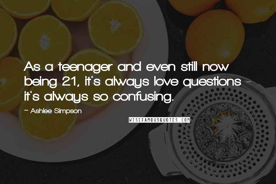 Ashlee Simpson Quotes: As a teenager and even still now being 21, it's always love questions - it's always so confusing.