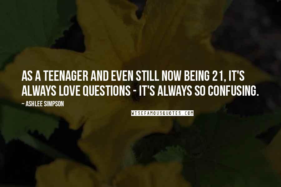 Ashlee Simpson Quotes: As a teenager and even still now being 21, it's always love questions - it's always so confusing.