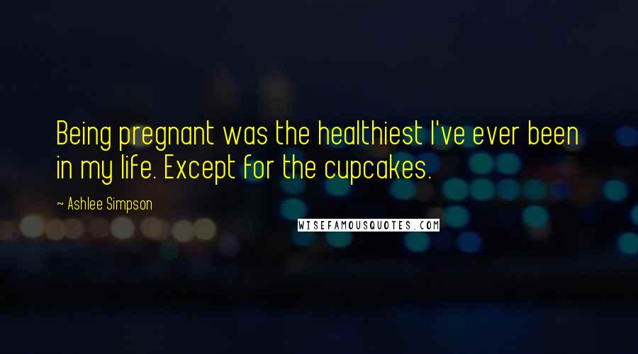 Ashlee Simpson Quotes: Being pregnant was the healthiest I've ever been in my life. Except for the cupcakes.