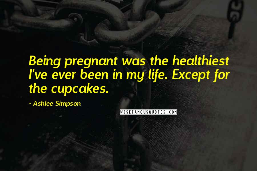 Ashlee Simpson Quotes: Being pregnant was the healthiest I've ever been in my life. Except for the cupcakes.