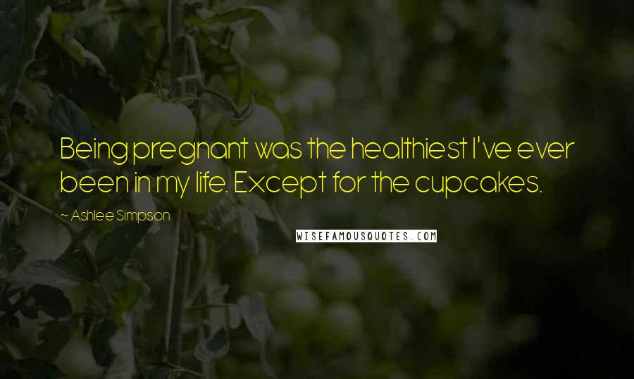 Ashlee Simpson Quotes: Being pregnant was the healthiest I've ever been in my life. Except for the cupcakes.