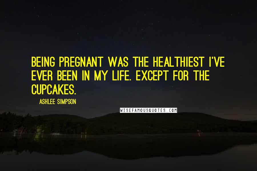 Ashlee Simpson Quotes: Being pregnant was the healthiest I've ever been in my life. Except for the cupcakes.