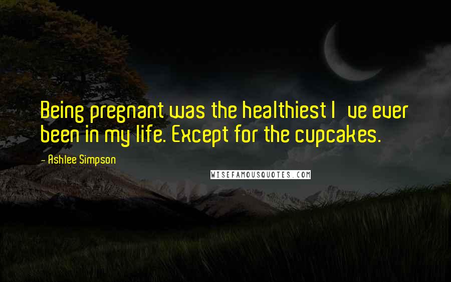 Ashlee Simpson Quotes: Being pregnant was the healthiest I've ever been in my life. Except for the cupcakes.