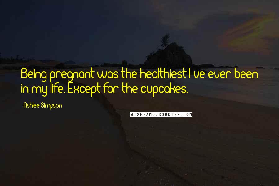 Ashlee Simpson Quotes: Being pregnant was the healthiest I've ever been in my life. Except for the cupcakes.