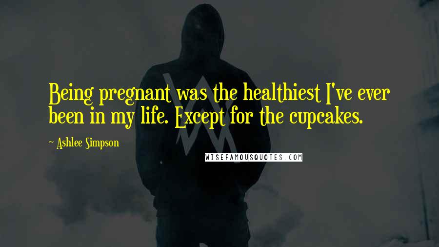 Ashlee Simpson Quotes: Being pregnant was the healthiest I've ever been in my life. Except for the cupcakes.