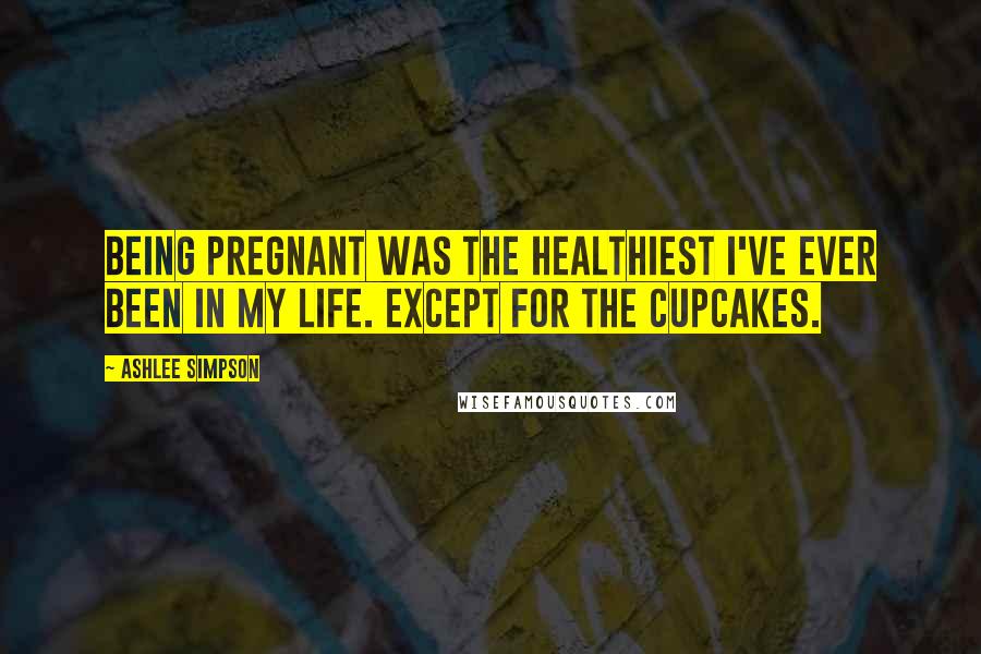 Ashlee Simpson Quotes: Being pregnant was the healthiest I've ever been in my life. Except for the cupcakes.