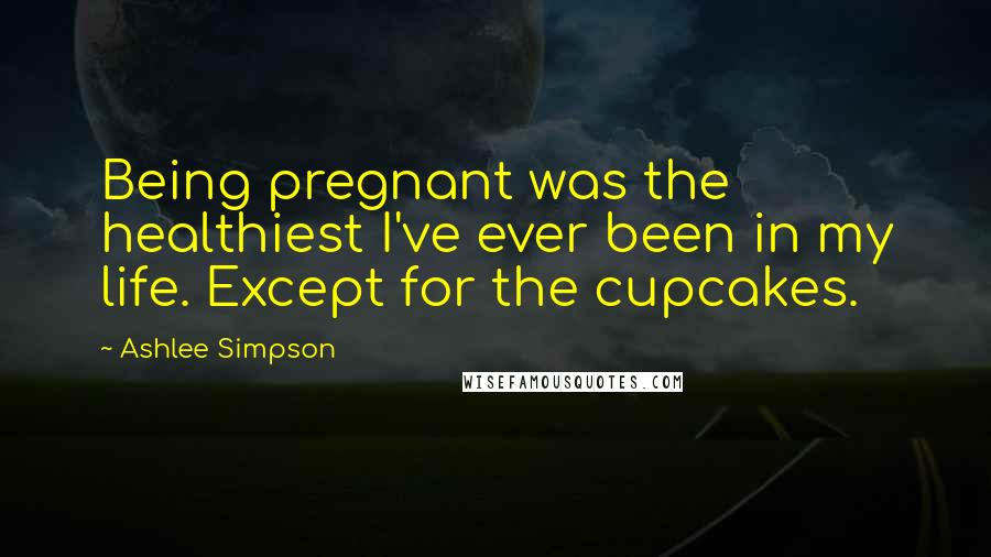 Ashlee Simpson Quotes: Being pregnant was the healthiest I've ever been in my life. Except for the cupcakes.