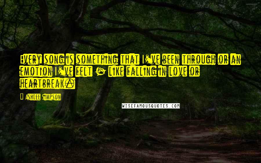 Ashlee Simpson Quotes: Every song is something that I've been through or an emotion I've felt - like falling in love or heartbreak.