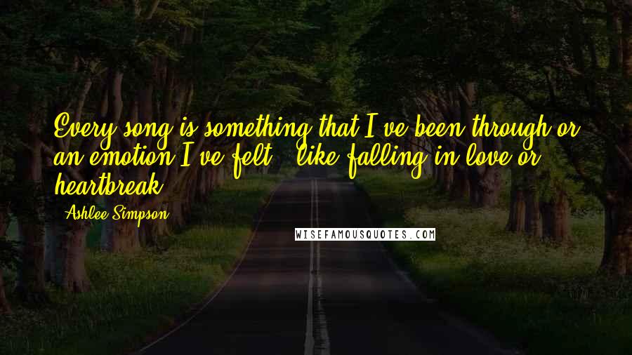 Ashlee Simpson Quotes: Every song is something that I've been through or an emotion I've felt - like falling in love or heartbreak.