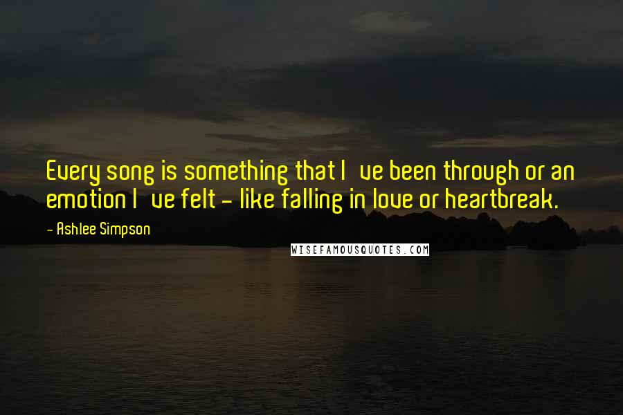 Ashlee Simpson Quotes: Every song is something that I've been through or an emotion I've felt - like falling in love or heartbreak.