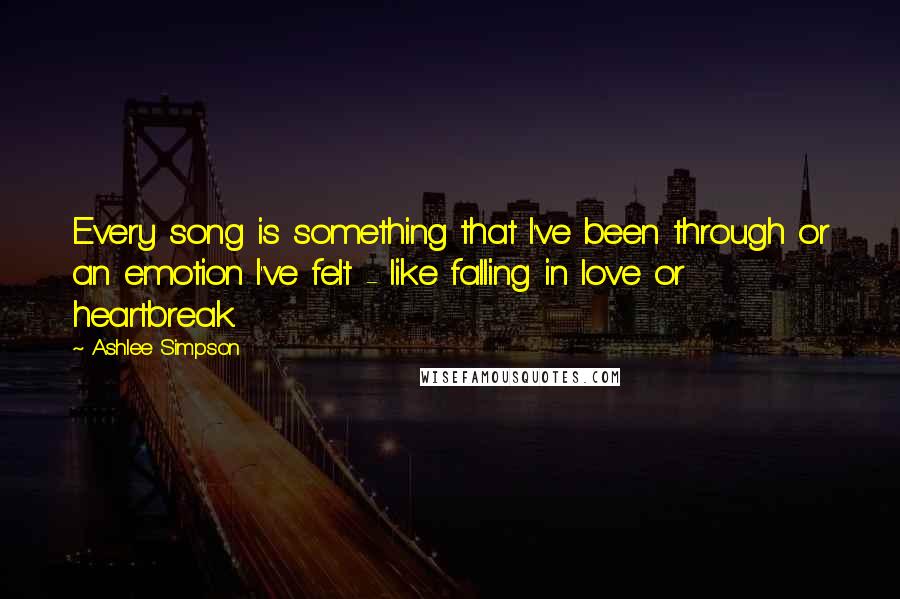 Ashlee Simpson Quotes: Every song is something that I've been through or an emotion I've felt - like falling in love or heartbreak.