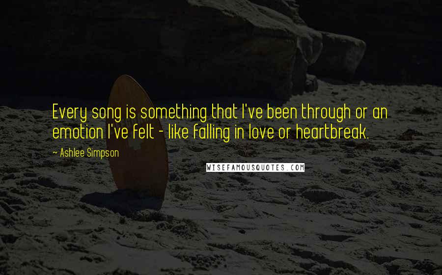 Ashlee Simpson Quotes: Every song is something that I've been through or an emotion I've felt - like falling in love or heartbreak.