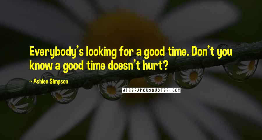 Ashlee Simpson Quotes: Everybody's looking for a good time. Don't you know a good time doesn't hurt?