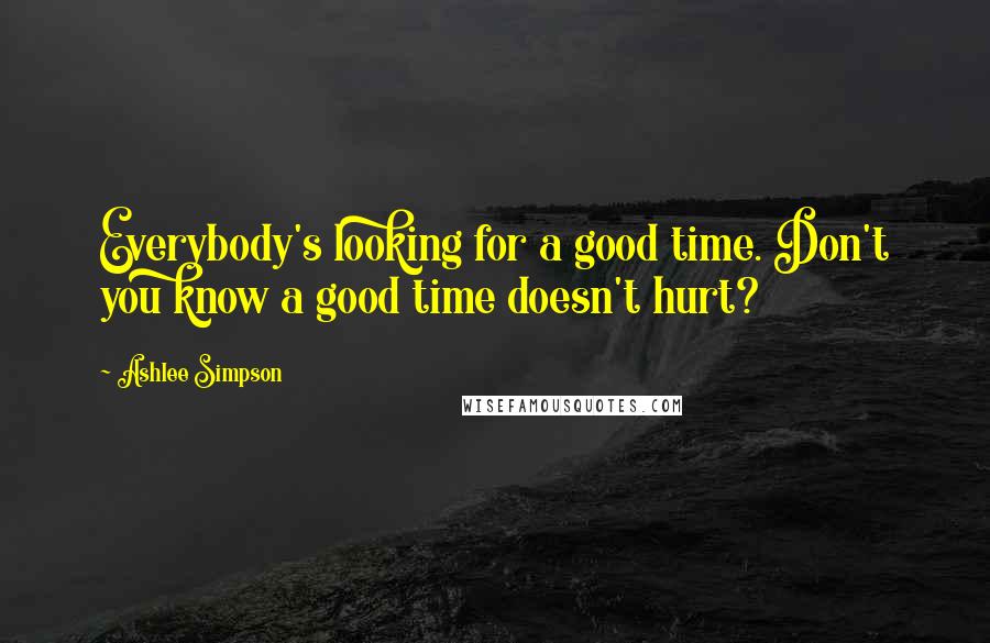 Ashlee Simpson Quotes: Everybody's looking for a good time. Don't you know a good time doesn't hurt?