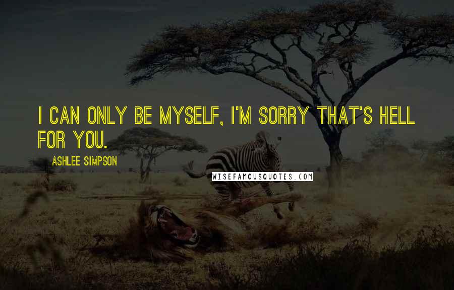 Ashlee Simpson Quotes: I can only be myself, I'm sorry that's hell for you.