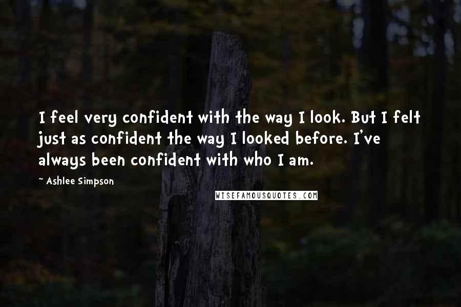Ashlee Simpson Quotes: I feel very confident with the way I look. But I felt just as confident the way I looked before. I've always been confident with who I am.