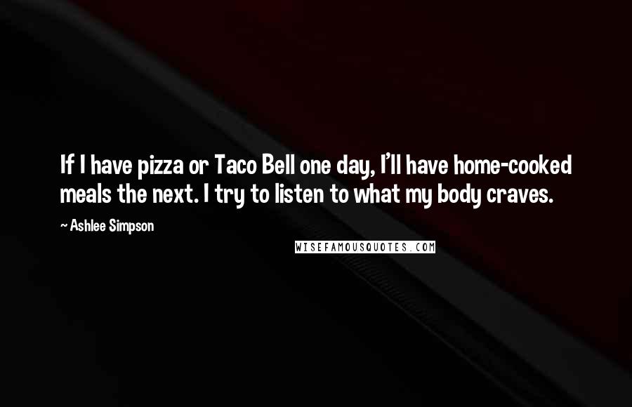 Ashlee Simpson Quotes: If I have pizza or Taco Bell one day, I'll have home-cooked meals the next. I try to listen to what my body craves.