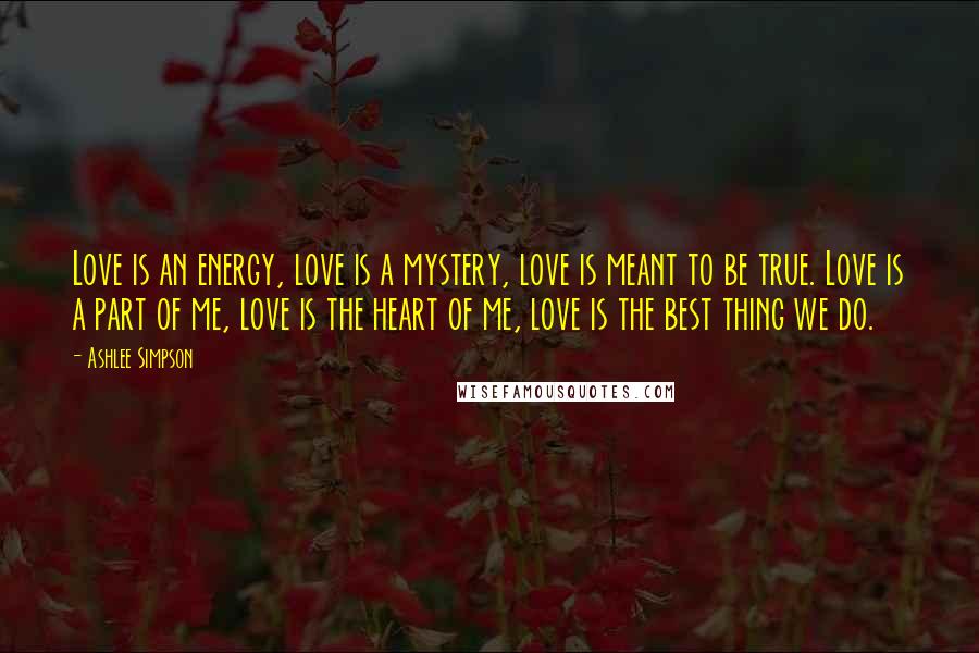 Ashlee Simpson Quotes: Love is an energy, love is a mystery, love is meant to be true. Love is a part of me, love is the heart of me, love is the best thing we do.