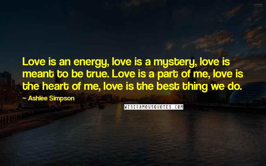 Ashlee Simpson Quotes: Love is an energy, love is a mystery, love is meant to be true. Love is a part of me, love is the heart of me, love is the best thing we do.