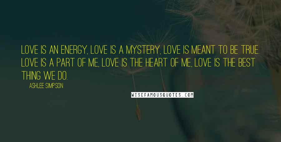 Ashlee Simpson Quotes: Love is an energy, love is a mystery, love is meant to be true. Love is a part of me, love is the heart of me, love is the best thing we do.