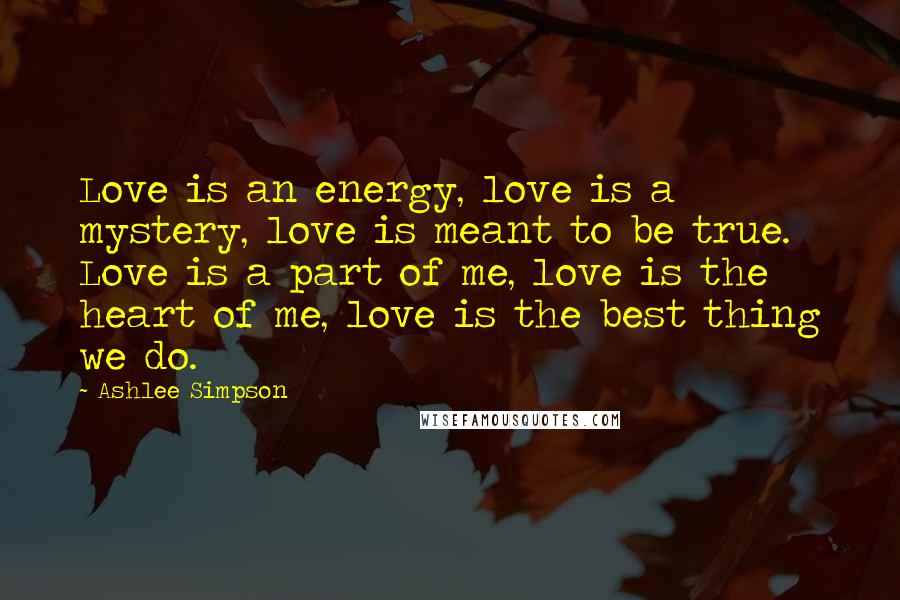 Ashlee Simpson Quotes: Love is an energy, love is a mystery, love is meant to be true. Love is a part of me, love is the heart of me, love is the best thing we do.