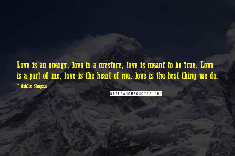 Ashlee Simpson Quotes: Love is an energy, love is a mystery, love is meant to be true. Love is a part of me, love is the heart of me, love is the best thing we do.