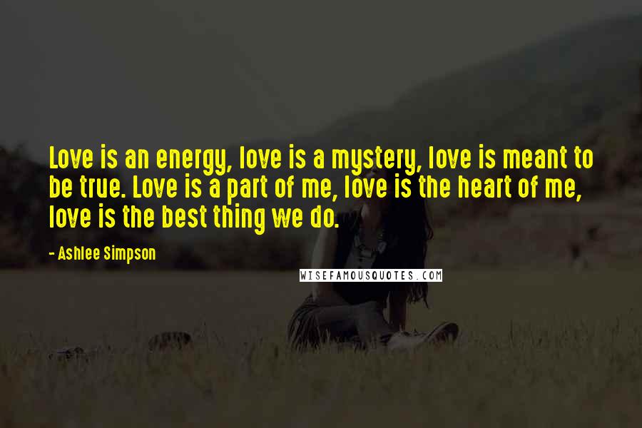 Ashlee Simpson Quotes: Love is an energy, love is a mystery, love is meant to be true. Love is a part of me, love is the heart of me, love is the best thing we do.