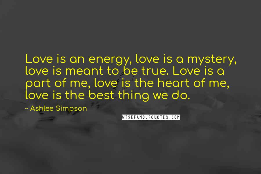 Ashlee Simpson Quotes: Love is an energy, love is a mystery, love is meant to be true. Love is a part of me, love is the heart of me, love is the best thing we do.