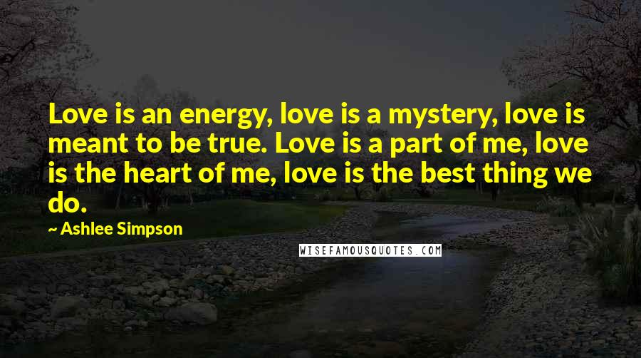 Ashlee Simpson Quotes: Love is an energy, love is a mystery, love is meant to be true. Love is a part of me, love is the heart of me, love is the best thing we do.