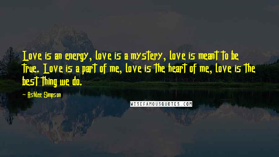 Ashlee Simpson Quotes: Love is an energy, love is a mystery, love is meant to be true. Love is a part of me, love is the heart of me, love is the best thing we do.